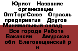 Юрист › Название организации ­ ОптТоргСоюз › Отрасль предприятия ­ Другое › Минимальный оклад ­ 1 - Все города Работа » Вакансии   . Амурская обл.,Благовещенский р-н